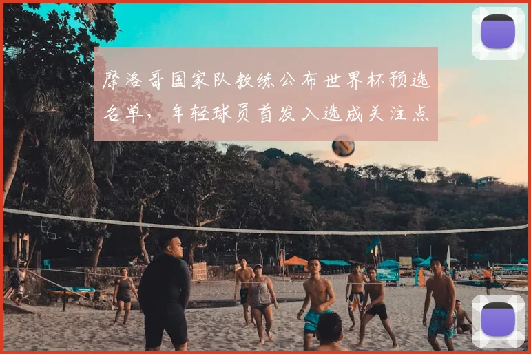 摩洛哥国家队教练公布世界杯预选名单，年轻球员首发入选成关注点