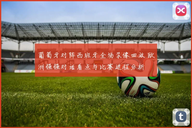 葡萄牙对阵西班牙全场录像回放 欧洲强强对话看点与比赛进程分析