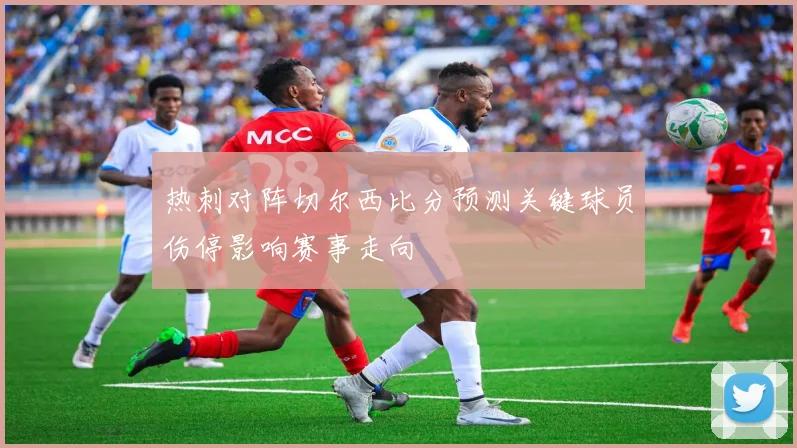 热刺对阵切尔西比分预测关键球员伤停影响赛事走向