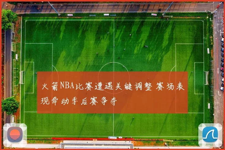 火箭NBA比赛遭遇关键调整 赛场表现牵动季后赛争夺