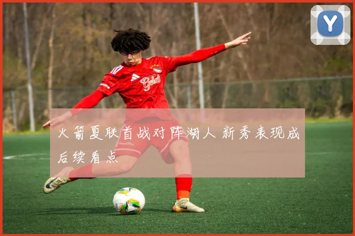 火箭夏联首战对阵湖人 新秀表现成后续看点