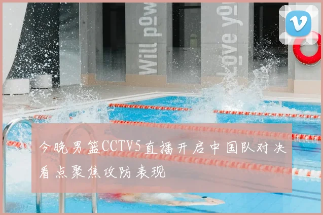 今晚男篮CCTV5直播开启中国队对决看点聚焦攻防表现