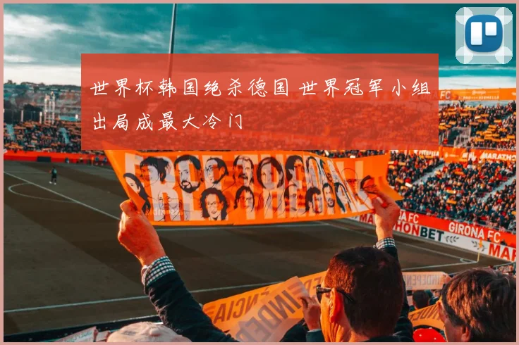 世界杯韩国绝杀德国 世界冠军小组出局成最大冷门