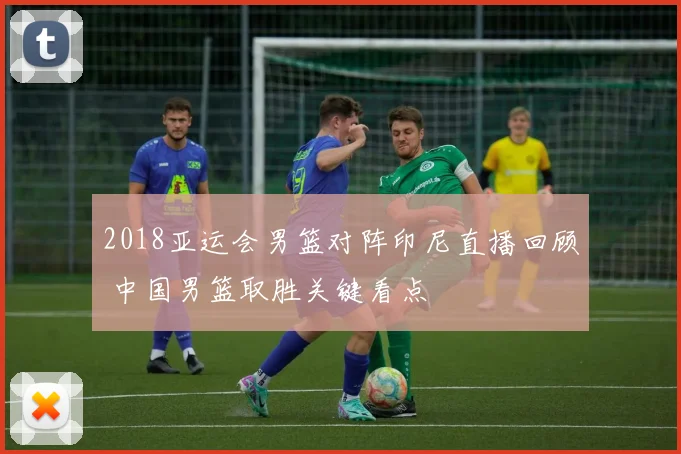 2018亚运会男篮对阵印尼直播回顾 中国男篮取胜关键看点