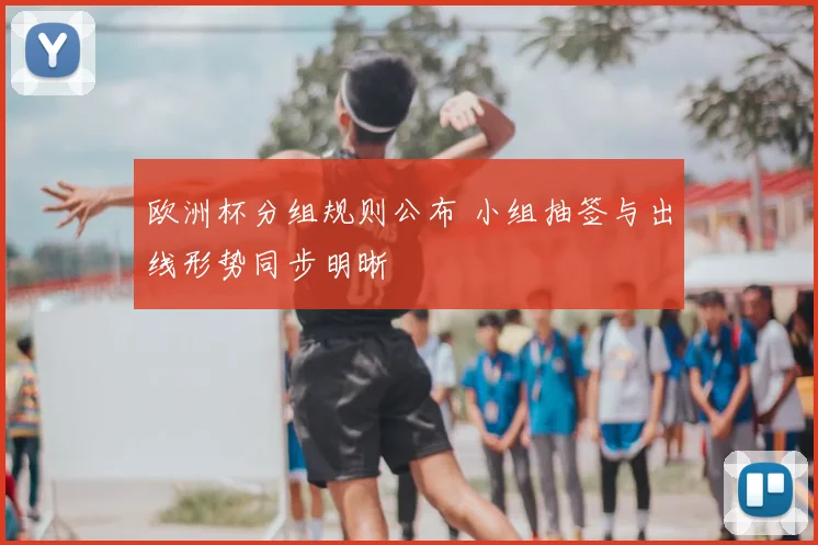 欧洲杯分组规则公布 小组抽签与出线形势同步明晰