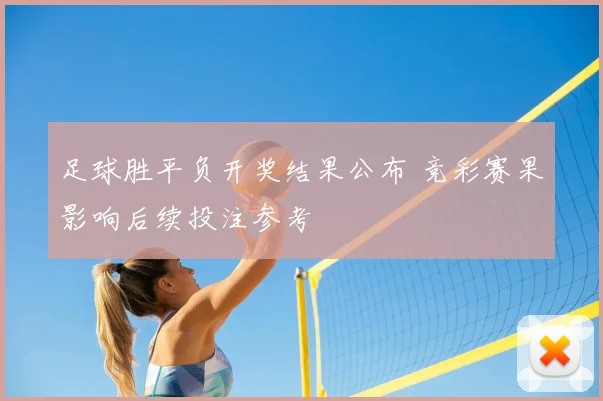 足球胜平负开奖结果公布 竞彩赛果影响后续投注参考