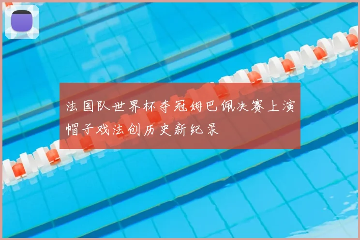 法国队世界杯夺冠姆巴佩决赛上演帽子戏法创历史新纪录