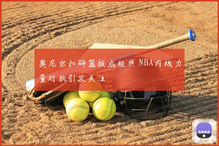 奥尼尔扣碎篮板成经典 NBA内线力量对抗引发关注
