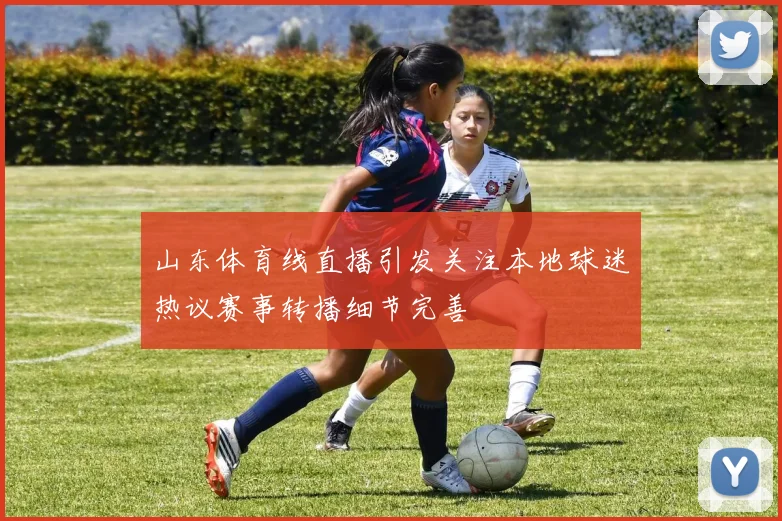 山东体育线直播引发关注本地球迷热议赛事转播细节完善