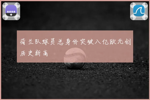 荷兰队球员总身价突破八亿欧元创历史新高