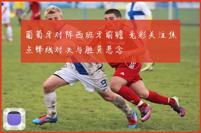 葡萄牙对阵西班牙前瞻 竞彩关注焦点锋线对决与胜负悬念