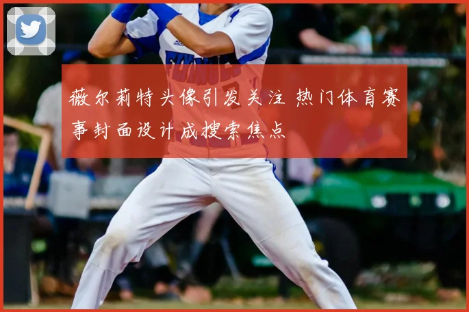 薇尔莉特头像引发关注 热门体育赛事封面设计成搜索焦点
