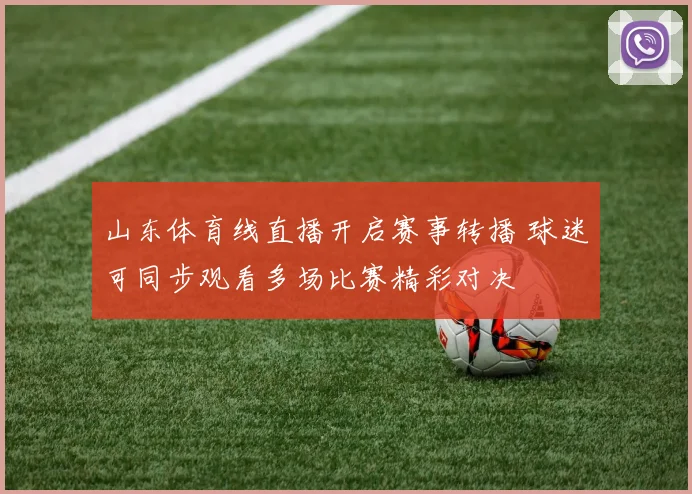 山东体育线直播开启赛事转播 球迷可同步观看多场比赛精彩对决