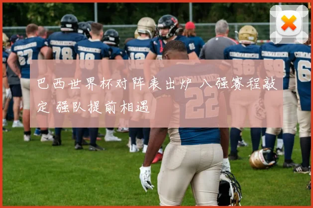 巴西世界杯对阵表出炉 八强赛程敲定 强队提前相遇