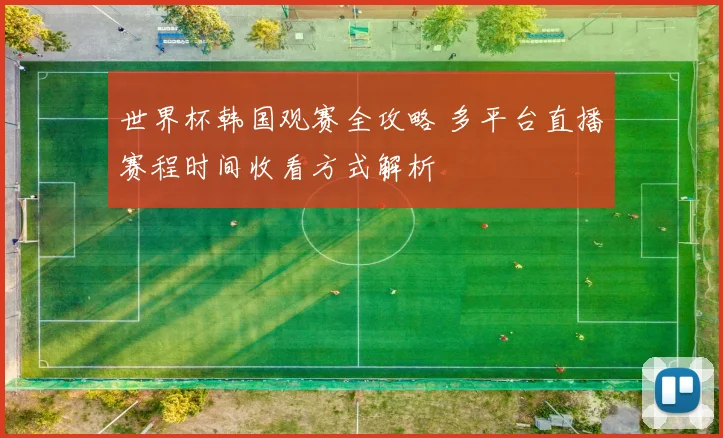 世界杯韩国观赛全攻略 多平台直播赛程时间收看方式解析