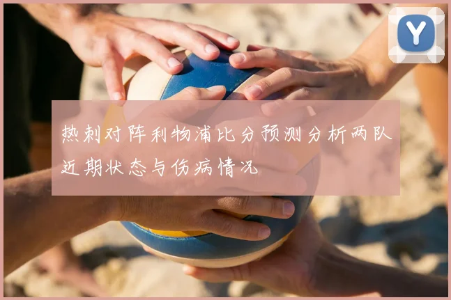 热刺对阵利物浦比分预测分析两队近期状态与伤病情况