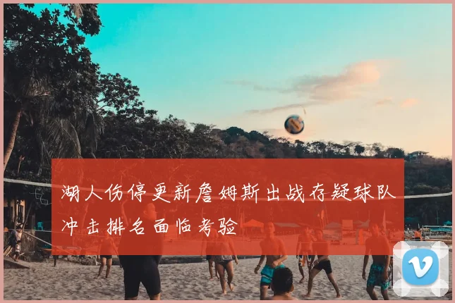 湖人伤停更新詹姆斯出战存疑球队冲击排名面临考验