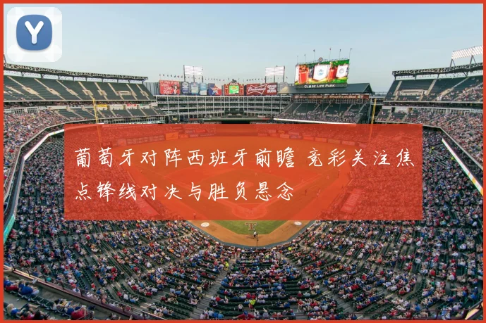 葡萄牙对阵西班牙前瞻 竞彩关注焦点锋线对决与胜负悬念