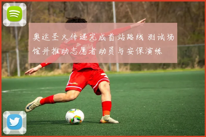 奥运圣火传递完成首站路线 测试场馆并推动志愿者动员与安保演练