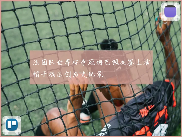 法国队世界杯夺冠姆巴佩决赛上演帽子戏法创历史纪录