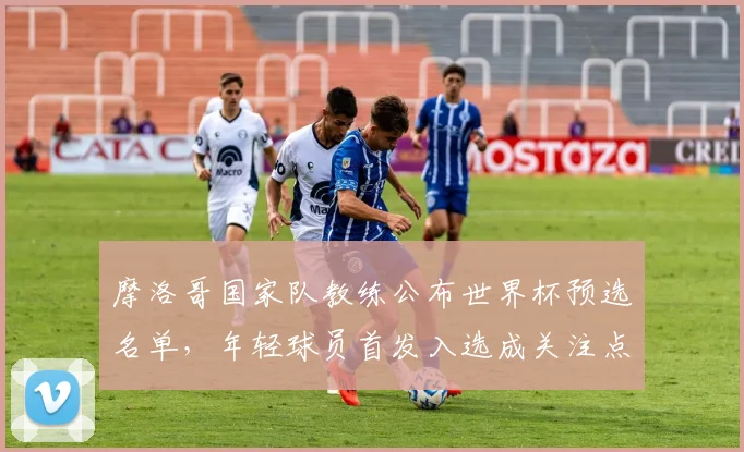 摩洛哥国家队教练公布世界杯预选名单，年轻球员首发入选成关注点