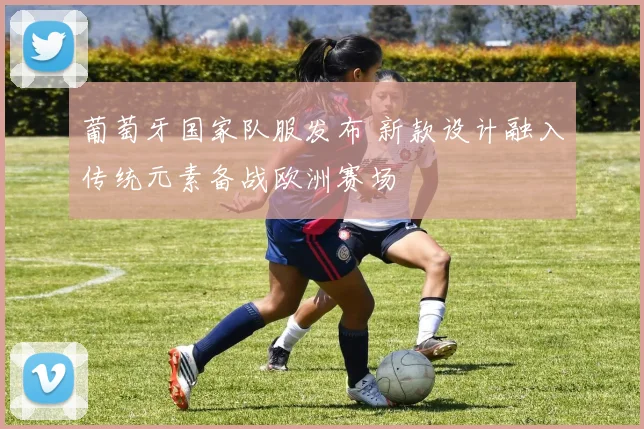 葡萄牙国家队服发布 新款设计融入传统元素备战欧洲赛场