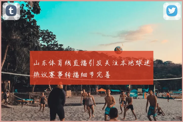 山东体育线直播引发关注本地球迷热议赛事转播细节完善