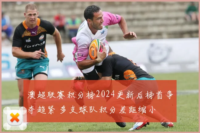 澳超联赛积分榜2024更新后榜首争夺趋紧 多支球队积分差距缩小