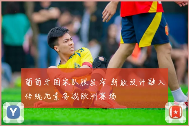 葡萄牙国家队服发布 新款设计融入传统元素备战欧洲赛场