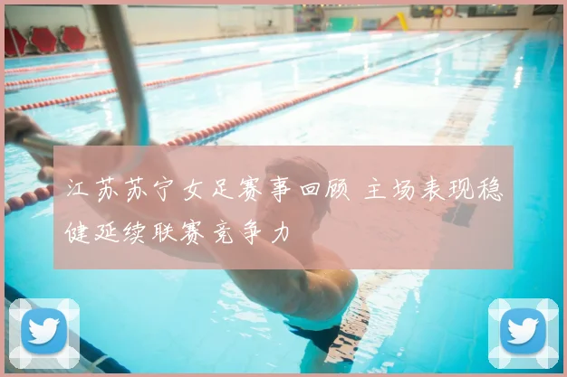 江苏苏宁女足赛事回顾 主场表现稳健延续联赛竞争力