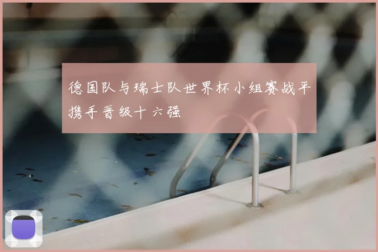 德国队与瑞士队世界杯小组赛战平携手晋级十六强