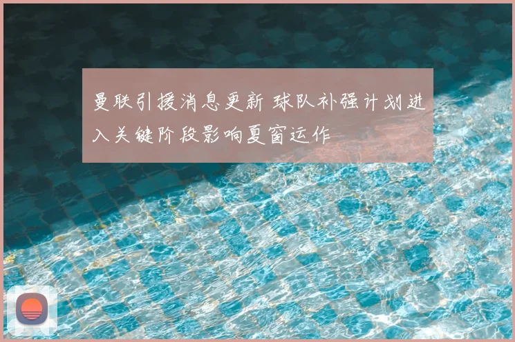 曼联引援消息更新 球队补强计划进入关键阶段影响夏窗运作