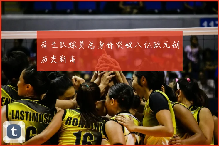 荷兰队球员总身价突破八亿欧元创历史新高