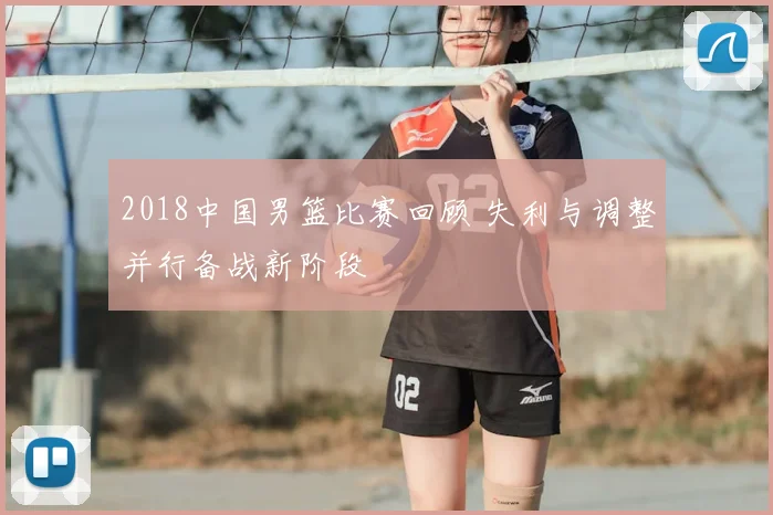 2018中国男篮比赛回顾 失利与调整并行备战新阶段