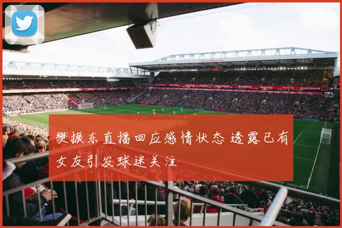 樊振东直播回应感情状态 透露已有女友引发球迷关注