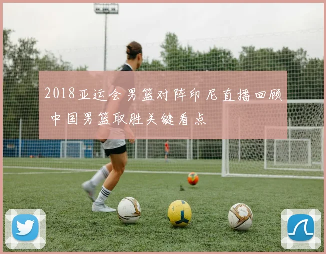 2018亚运会男篮对阵印尼直播回顾 中国男篮取胜关键看点