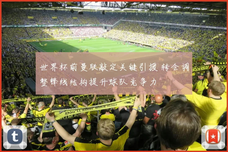 世界杯前曼联敲定关键引援 转会调整锋线结构提升球队竞争力