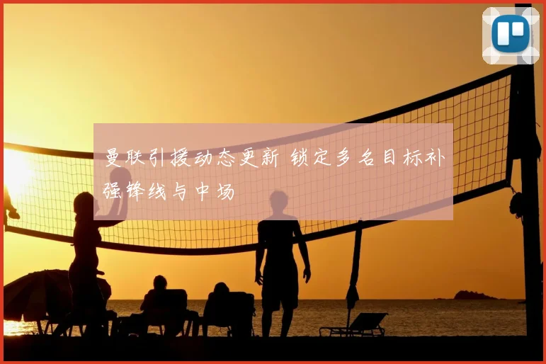 曼联引援动态更新 锁定多名目标补强锋线与中场