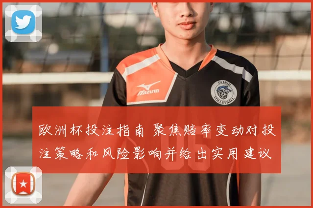 欧洲杯投注指南 聚焦赔率变动对投注策略和风险影响并给出实用建议