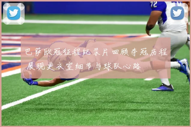 巴萨欧冠征程纪录片回顾夺冠历程 展现更衣室细节与球队心路