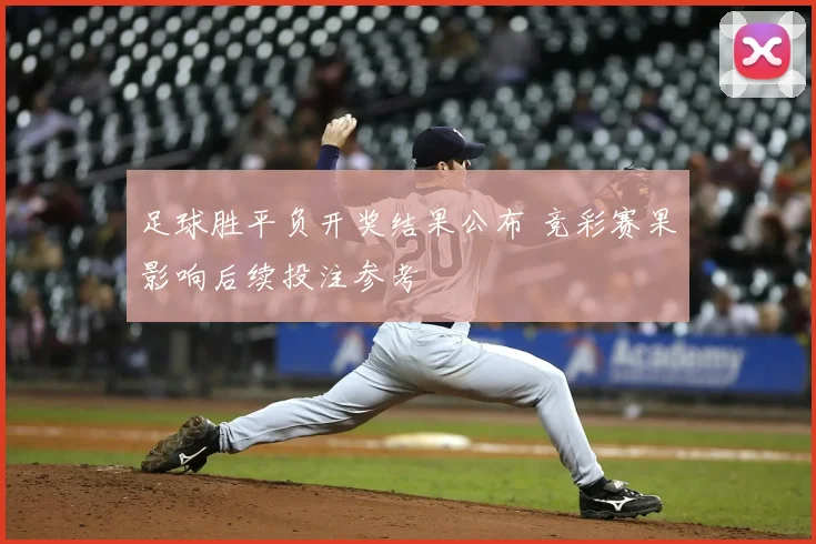 足球胜平负开奖结果公布 竞彩赛果影响后续投注参考
