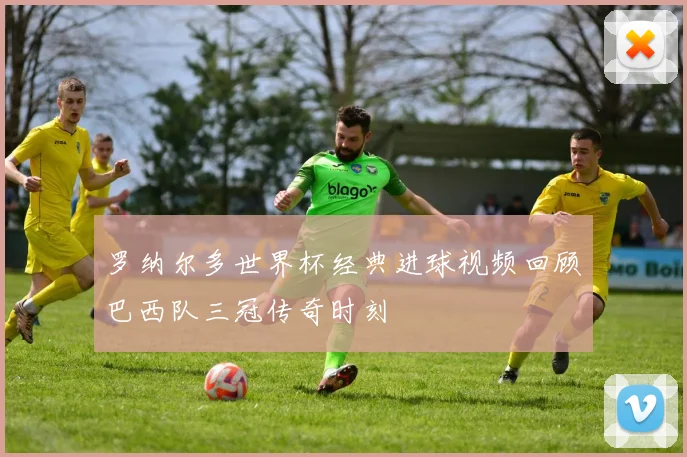 罗纳尔多世界杯经典进球视频回顾巴西队三冠传奇时刻