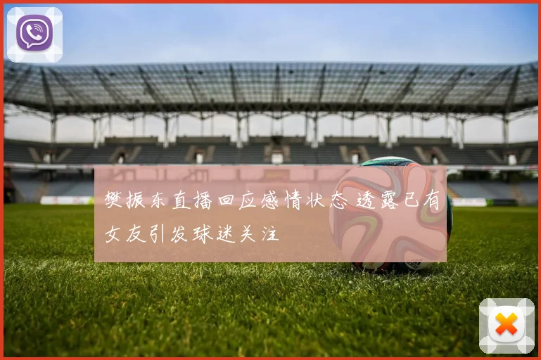 樊振东直播回应感情状态 透露已有女友引发球迷关注