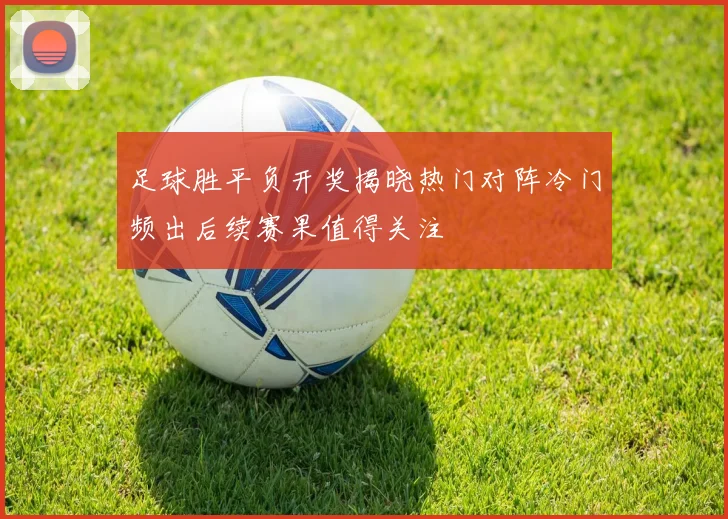 足球胜平负开奖揭晓热门对阵冷门频出后续赛果值得关注