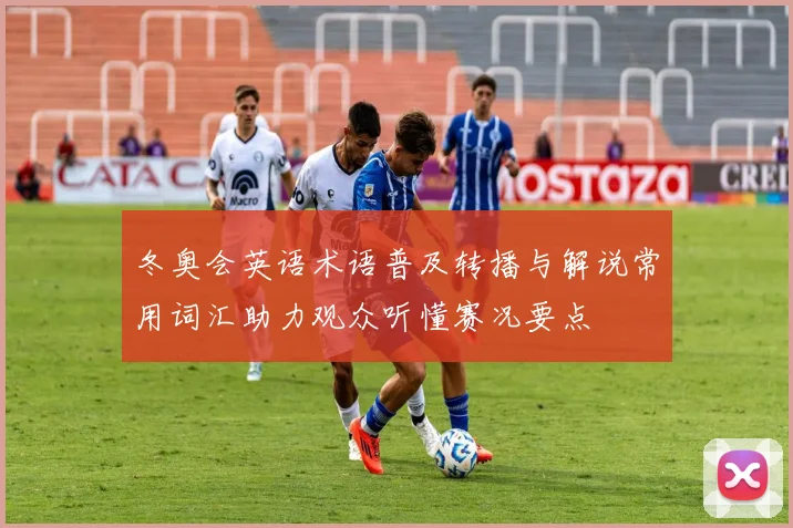 冬奥会英语术语普及转播与解说常用词汇助力观众听懂赛况要点