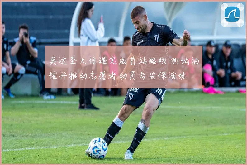 奥运圣火传递完成首站路线 测试场馆并推动志愿者动员与安保演练