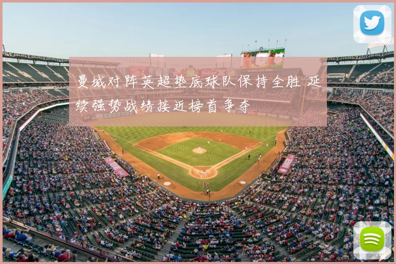 曼城对阵英超垫底球队保持全胜 延续强势战绩接近榜首争夺