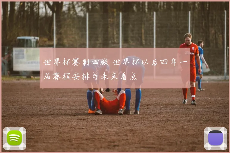 世界杯赛制回顾 世界杯以后四年一届赛程安排与未来看点