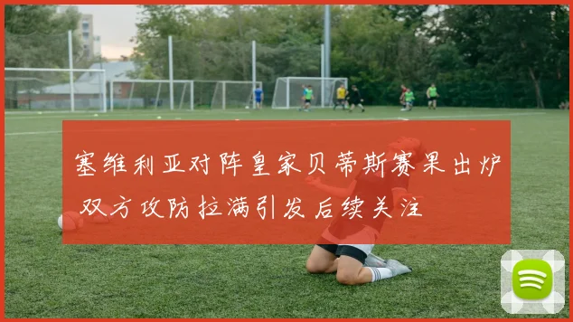 塞维利亚对阵皇家贝蒂斯赛果出炉 双方攻防拉满引发后续关注