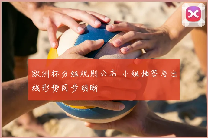 欧洲杯分组规则公布 小组抽签与出线形势同步明晰